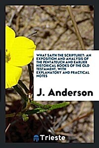 What Saith the Scripture?: An Exposition and Analysis of the Pentateuch and Earlier Historical Books of the Old Testament, with Explanatory and P (Paperback)