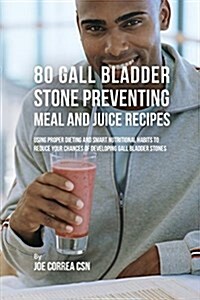 80 Gallbladder Stone Preventing Meal and Juice Recipes: Using Proper Dieting and Smart Nutritional Habits to Reduce Your Chances of Developing Gall Bl (Paperback)