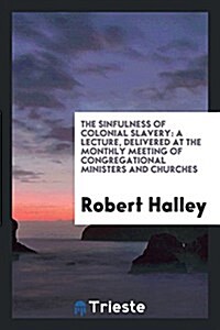 The Sinfulness of Colonial Slavery: A Lecture, Delivered at the Monthly Meeting of Congregational Ministers and Churches (Paperback)