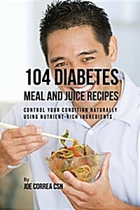 104 Diabetes Meal and Juice Recipes: Control Your Condition Naturally Using Nutrient-Rich Ingredients (Paperback)