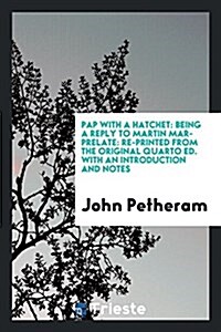 Pap with a Hatchet: Being a Reply to Martin Mar-Prelate: Re-Printed from the Original Quarto Ed. with an Introduction and Notes (Paperback)