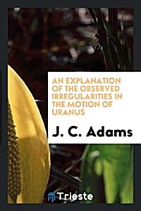 An Explanation of the Observed Irregularities in the Motion of Uranus (Paperback)