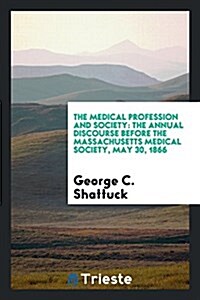 The Medical Profession and Society: The Annual Discourse Before the Massachusetts Medical Society, May 30, 1866 (Paperback)