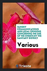 Sundry Communications and Legal Opinions Concerning the Use of the Streets by the Sanitary District (Paperback)