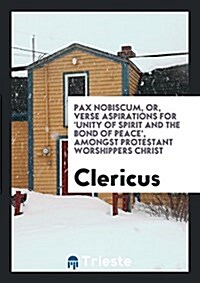 Pax Nobiscum, Or, Verse Aspirations for unity of Spirit and the Bond of Peace, Amongst Protestant Worshippers Christ (Paperback)