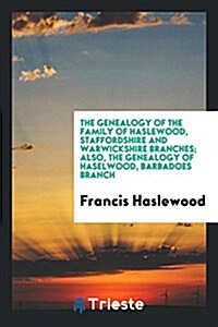 The Genealogy of the Family of Haslewood, Staffordshire and Warwickshire Branches; Also, the Genealogy of Haselwood, Barbadoes Branch (Paperback)