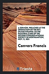 A Sermon, Preached at the Ordination of the REV. Oliver Stearns: To the Pastoral Care of the Second Congregational Society in Northampton, Nov. 9, 183 (Paperback)