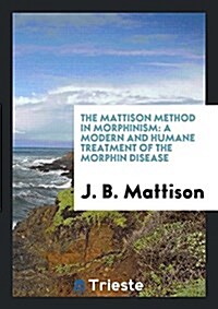 The Mattison Method in Morphinism: A Humane Treatment of the Morphin Disease (Paperback)