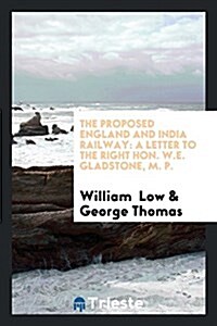 The Proposed England and India Railway: A Letter to the Right Hon. W.E. Gladstone, M. P. (Paperback)