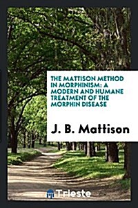 The Mattison Method in Morphinism: A Modern and Humane Treatment of the Morphin Disease (Paperback)