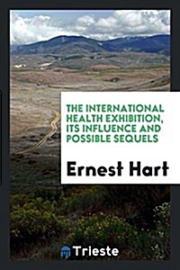 The International Health Exhibition, Its Influence and Possible Sequels (Paperback)