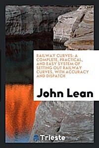 Railway Curves: A Complete, Practical, and Easy System of Setting Out Railway Curves, with Accuracy and Dispatch (Paperback)