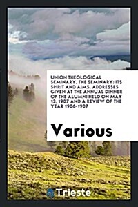 Union Theological Seminary. the Seminary: Its Spirit and Aims. Addresses Given at the Annual Dinner of the Alumni Held on May 13, 1907 and a Review of (Paperback)