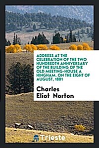 Address at the Celebration of the Two Hundredth Anniversary of the Building of the Old Meeting-House a Hingham. on the Eight of August, 1881 (Paperback)