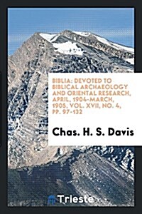Biblia: Devoted to Biblical Archaeology and Oriental Research, April, 1904-March, 1905, Vol. XVII, No. 4, Pp. 97-132 (Paperback)