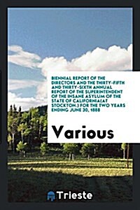 Biennial Report of the Directors and the Thirty-Fifth and Thirty-Sixth Annual Report of the Superintendent of the Insane Asylum of the State of Califo (Paperback)