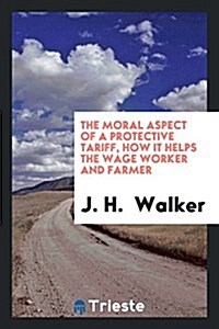 The Moral Aspect of a Protective Tariff, How It Helps the Wage Worker and Farmer (Paperback)