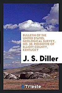 Bulletin of the United States, Geological Survey, No. 38: Peridotite of Elliott County, Kentucky (Paperback)