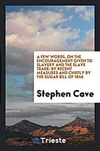 A Few Words, on the Encouragement Given to Slavery and the Slave Trade: By Recent Measures and Chiefly by the Sugar Bill of 1846 (Paperback)