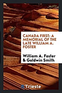 Canada First: A Memorial of the Late William A. Foster (Paperback)