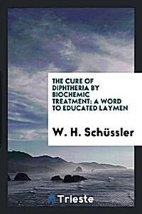 The Cure of Diphtheria by Biochemic Treatment: A Word to Educated Laymen (Paperback)