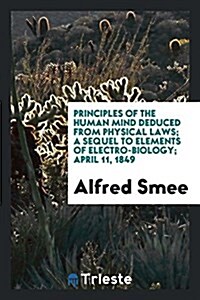 Principles of the Human Mind Deduced from Physical Laws; A Sequel to Elements of Electro-Biology ... (Paperback)