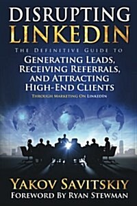 Disrupting Linkedin: The Definitive Guide to Generating Leads, Receiving Referrals and Attracting High-End Clients Through Marketing on Lin (Paperback)