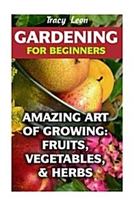 Gardening for Beginners: Amazing Art of Growing: Fruits, Vegetables, & Herbs (Paperback)