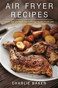 Air Fryer Recipes: Cook, Grill and Bake Your Everyday Healthy Foods and Snacks with This Quick and Easy Guide (Paperback)