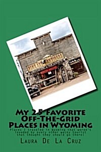 My 25 Favorite Off-The-Grid Places in Wyoming: Places I Traveled in Wyoming That Werent Invaded by Every Other Wacky Tourist That Thought They Should (Paperback)