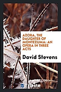 Azora, the Daughter of Montezuma: An Opera in Three Acts (Paperback)
