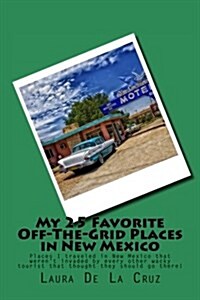 My 25 Favorite Off-The-Grid Places in New Mexico: Places I Traveled in New Mexico That Werent Invaded by Every Other Wacky Tourist That Thought They (Paperback)