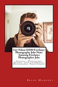 Get Nikon D500 Freelance Photography Jobs Now! Amazing Freelance Photographer Jobs: Starting a Photography Business with a Commercial Photographer Nik (Paperback)