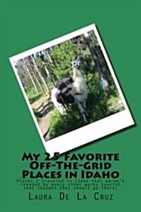 My 25 Favorite Off-The-Grid Places in Idaho: Places I Traveled in Idaho That Werent Invaded by Every Other Wacky Tourist That Thought They Should Go (Paperback)