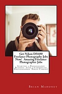 Get Nikon D5600 Freelance Photography Jobs Now! Amazing Freelance Photographer Jobs: Starting a Photography Business with a Commercial Photographer Ni (Paperback)