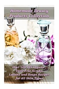 Homemade Beauty Products Collection: Over 100 DIY Organic, Toxic-Free Scrubs, Lotions and Soaps Recipes for All Skin Types: (Soap Making, Body Scrubs, (Paperback)