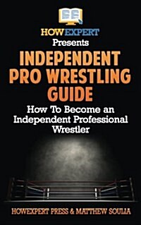 Independent Pro Wrestling Guide: How to Become an Independent Professional Wrestler (Paperback)