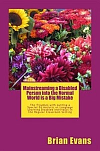 Mainstreaming a Disabled Person Into the Normal World Is a Big Mistake: The Troubles with Putting a Special Ed Autistic or Language Learning Disabled (Paperback)