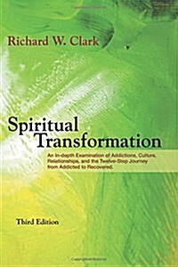 Spiritual Transformation: An In-depth Examination of Addictions, Culture, Relationships, and the Twelve-Step Journey from Addicted to Recovered. (Paperback)