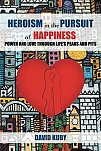 Heroism in the Pursuit of Happiness: Power and Love Through Lifes Peaks and Pits (Paperback)