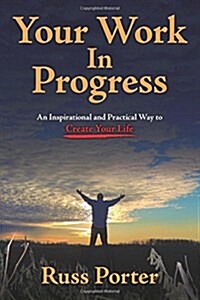 Your Work in Progress: An Inspirational and Practical Way to Create Your Life (Paperback)