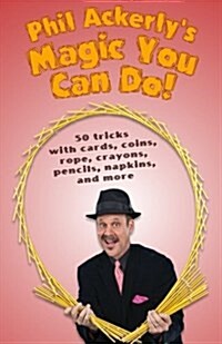 Phil Ackerlys Magic You Can Do: 50 Tricks with Cards, Coins, Rope, Crayons, Pencils, Napkins, and More (Paperback)