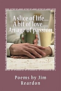 A Slice of Life....a Bit of Love.....an Age of Passion: Poems by Jim Reardon (Paperback)