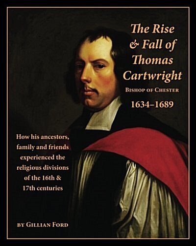 The Rise and Fall of Thomas Cartwright Bishop of Chester 1634-1689: How His Ancestors, Family and Friends Experienced the Religious Divisions of the 1 (Paperback)