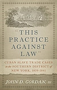 This Practice Against Law: Cuban Slave Trade Cases in the Southern District of New York, 1839-1841 (Hardcover)