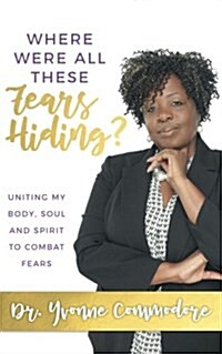 Where Were All These Fears Hiding?: Uniting My Body, Soul and Spirit to Combat Fears (Paperback)