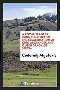 A Royal Tragedy; Being the Story of the Assassination of King Alexander and Queen Draga of Servia (Paperback)