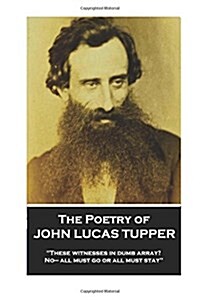 The Poetry of John Lucas Tupper: These witnesses in dumb array? No- all must go or all must stay (Paperback)