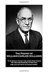 The Poetry of William Carlos Williams: It is difficult to get the news from poems yet men die miserably every day for lack of what is found there. (Paperback)