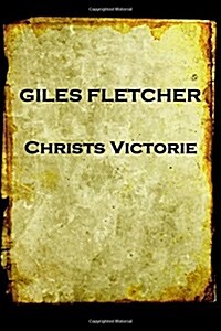 Giles Fletcher - Christs Victorie & Triumph in Heaven and Earth, Over & After de: Earth, Over & After Death (Paperback)